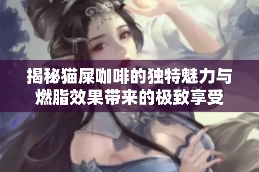 揭秘猫屎咖啡的独特魅力与燃脂效果带来的极致享受