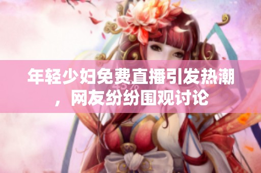 年轻少妇免费直播引发热潮，网友纷纷围观讨论