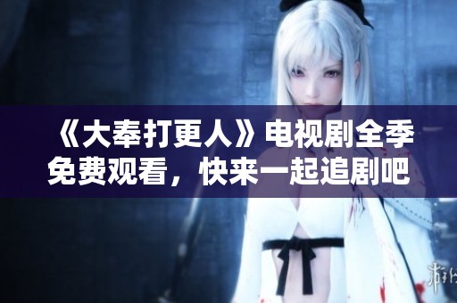 《大奉打更人》电视剧全季免费观看，快来一起追剧吧！