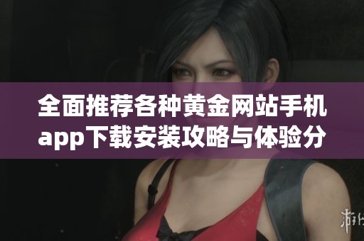 全面推荐各种黄金网站手机app下载安装攻略与体验分享
