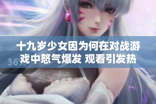 十九岁少女因为何在对战游戏中怒气爆发 观看引发热议