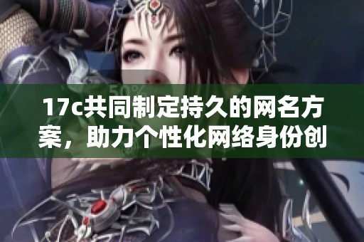17c共同制定持久的网名方案，助力个性化网络身份创建