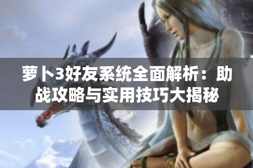 萝卜3好友系统全面解析：助战攻略与实用技巧大揭秘