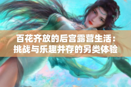 百花齐放的后宫露营生活：挑战与乐趣并存的另类体验