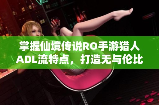 掌握仙境传说RO手游猎人ADL流特点，打造无与伦比的输出之王