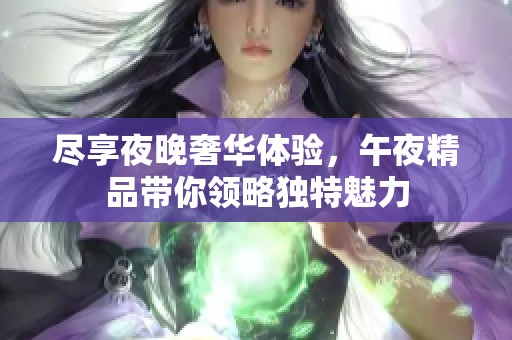 尽享夜晚奢华体验，午夜精品带你领略独特魅力
