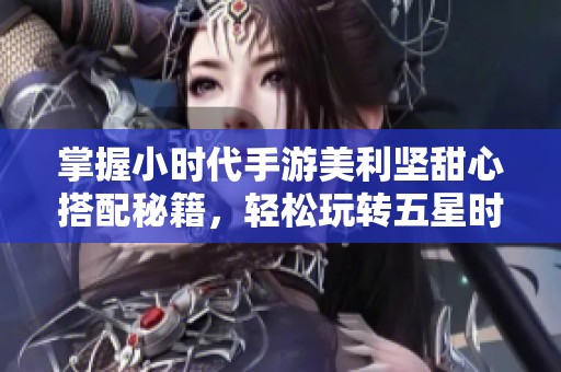 掌握小时代手游美利坚甜心搭配秘籍，轻松玩转五星时尚攻略