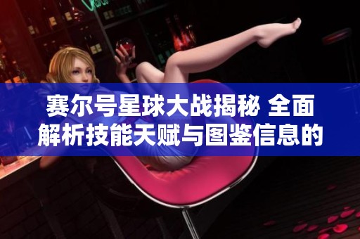 赛尔号星球大战揭秘 全面解析技能天赋与图鉴信息的全新视角