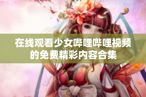 在线观看少女哔哩哔哩视频的免费精彩内容合集