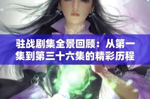 驻战剧集全景回顾：从第一集到第三十六集的精彩历程与人物发展