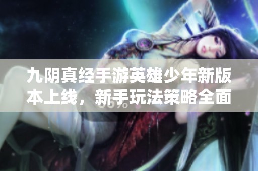 九阴真经手游英雄少年新版本上线，新手玩法策略全面解析与推荐