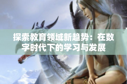 探索教育领域新趋势：在数字时代下的学习与发展