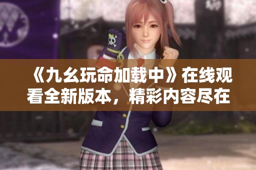《九幺玩命加载中》在线观看全新版本，精彩内容尽在其中