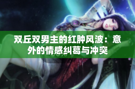 双丘双男主的红肿风波：意外的情感纠葛与冲突