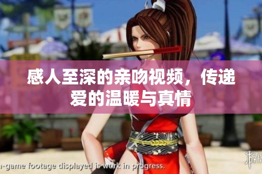 感人至深的亲吻视频，传递爱的温暖与真情