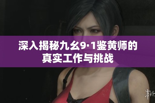 深入揭秘九幺9·1鉴黄师的真实工作与挑战