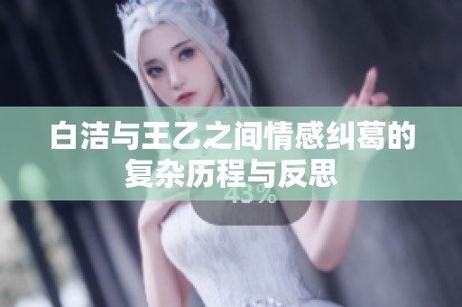 白洁与王乙之间情感纠葛的复杂历程与反思