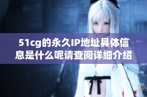 51cg的永久IP地址具体信息是什么呢请查阅详细介绍