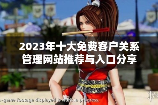 2023年十大免费客户关系管理网站推荐与入口分享