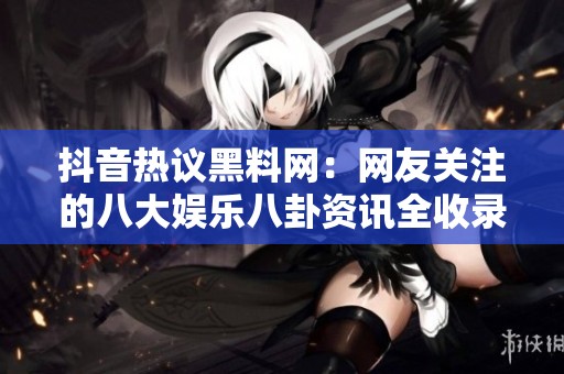 抖音热议黑料网：网友关注的八大娱乐八卦资讯全收录