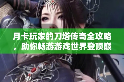 月卡玩家的刀塔传奇全攻略，助你畅游游戏世界登顶巅峰