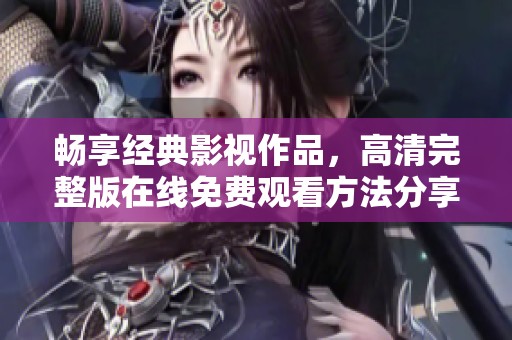 畅享经典影视作品，高清完整版在线免费观看方法分享