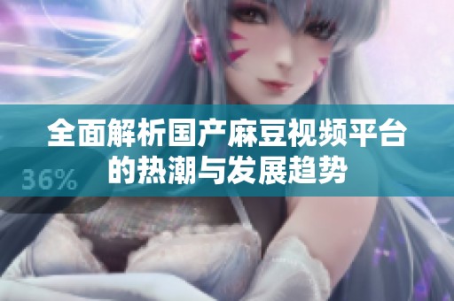 全面解析国产麻豆视频平台的热潮与发展趋势