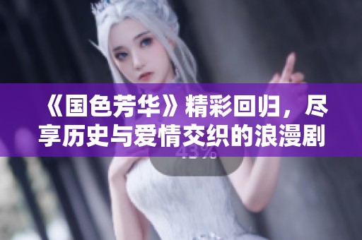 《国色芳华》精彩回归，尽享历史与爱情交织的浪漫剧情