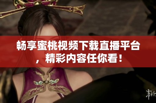 畅享蜜桃视频下载直播平台，精彩内容任你看！