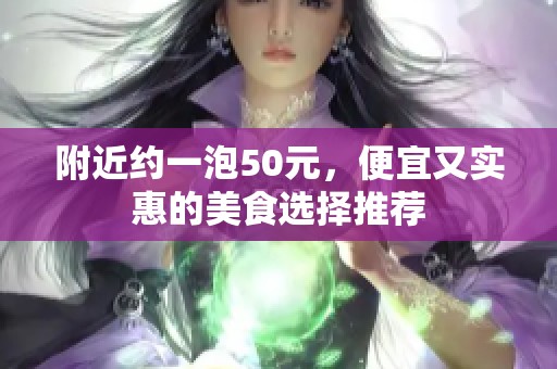 附近约一泡50元，便宜又实惠的美食选择推荐
