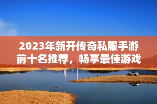 2023年新开传奇私服手游前十名推荐，畅享最佳游戏体验