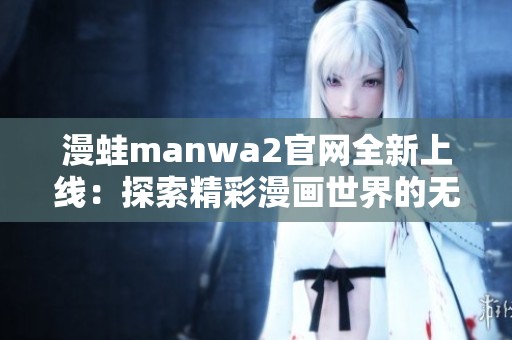 漫蛙manwa2官网全新上线：探索精彩漫画世界的无限可能
