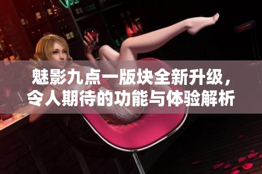 魅影九点一版块全新升级，令人期待的功能与体验解析
