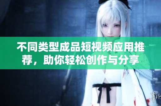 不同类型成品短视频应用推荐，助你轻松创作与分享