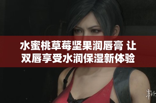 水蜜桃草莓坚果润唇膏 让双唇享受水润保湿新体验