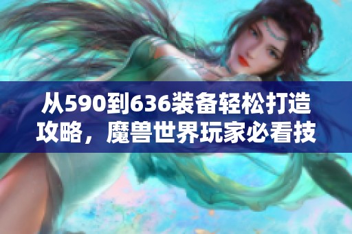 从590到636装备轻松打造攻略，魔兽世界玩家必看技巧分享