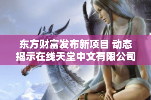 东方财富发布新项目 动态揭示在线天堂中文有限公司最新进展