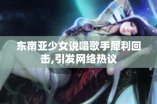 东南亚少女说唱歌手犀利回击,引发网络热议
