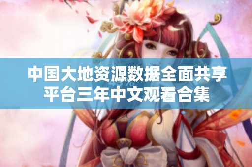 中国大地资源数据全面共享平台三年中文观看合集