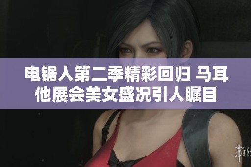 电锯人第二季精彩回归 马耳他展会美女盛况引人瞩目