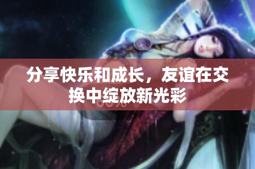 分享快乐和成长，友谊在交换中绽放新光彩