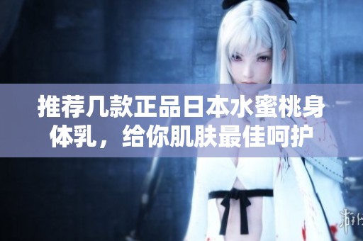 推荐几款正品日本水蜜桃身体乳，给你肌肤最佳呵护