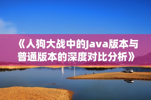 《人狗大战中的Java版本与普通版本的深度对比分析》