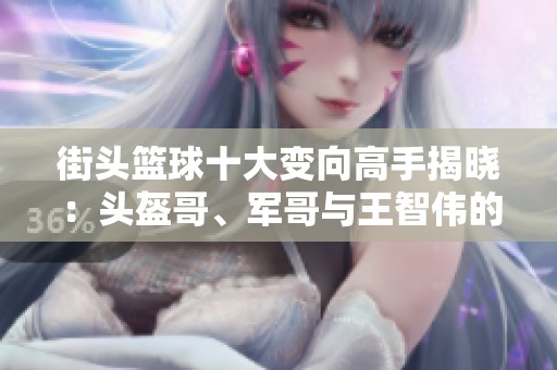 街头篮球十大变向高手揭晓：头盔哥、军哥与王智伟的绝妙技巧分析