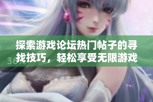 探索游戏论坛热门帖子的寻找技巧，轻松享受无限游戏乐趣