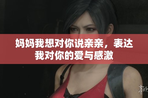 妈妈我想对你说亲亲，表达我对你的爱与感激