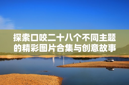 探索口咬二十八个不同主题的精彩图片合集与创意故事