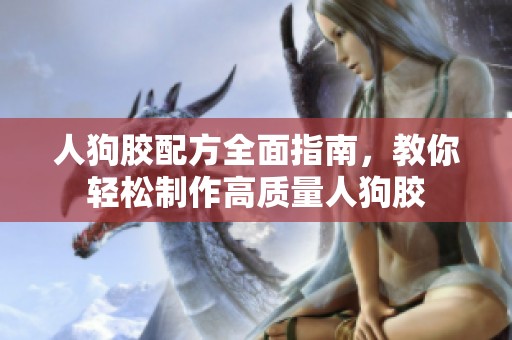 人狗胶配方全面指南，教你轻松制作高质量人狗胶
