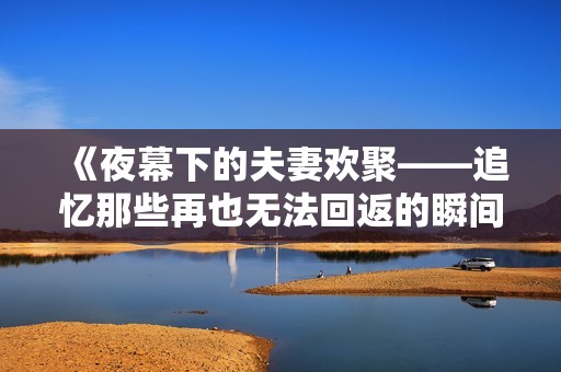 《夜幕下的夫妻欢聚——追忆那些再也无法回返的瞬间》