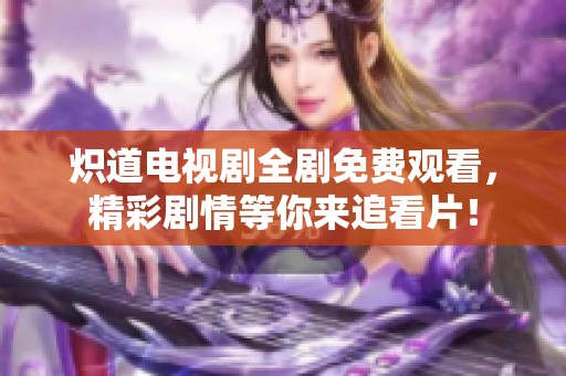 炽道电视剧全剧免费观看，精彩剧情等你来追看片！